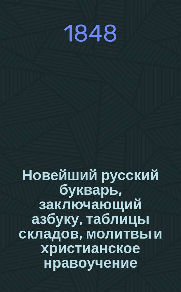Новейший русский букварь, заключающий азбуку, таблицы складов, молитвы и христианское нравоучение, любопытные начальные сведения для детей, басни в стихах и прозе, повести, цифры арабские, римские и таблицу умножения