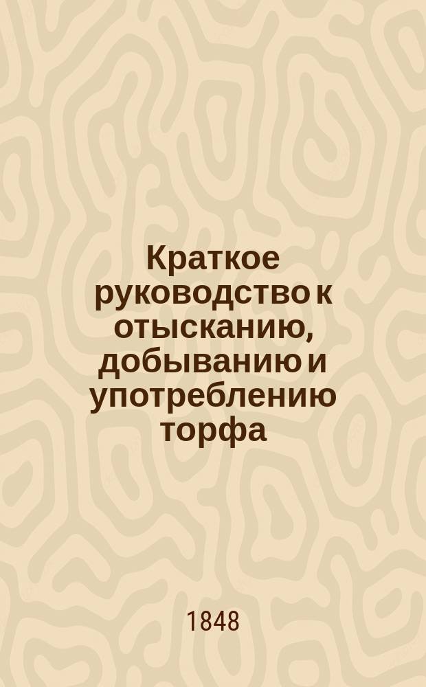 Краткое руководство к отысканию, добыванию и употреблению торфа