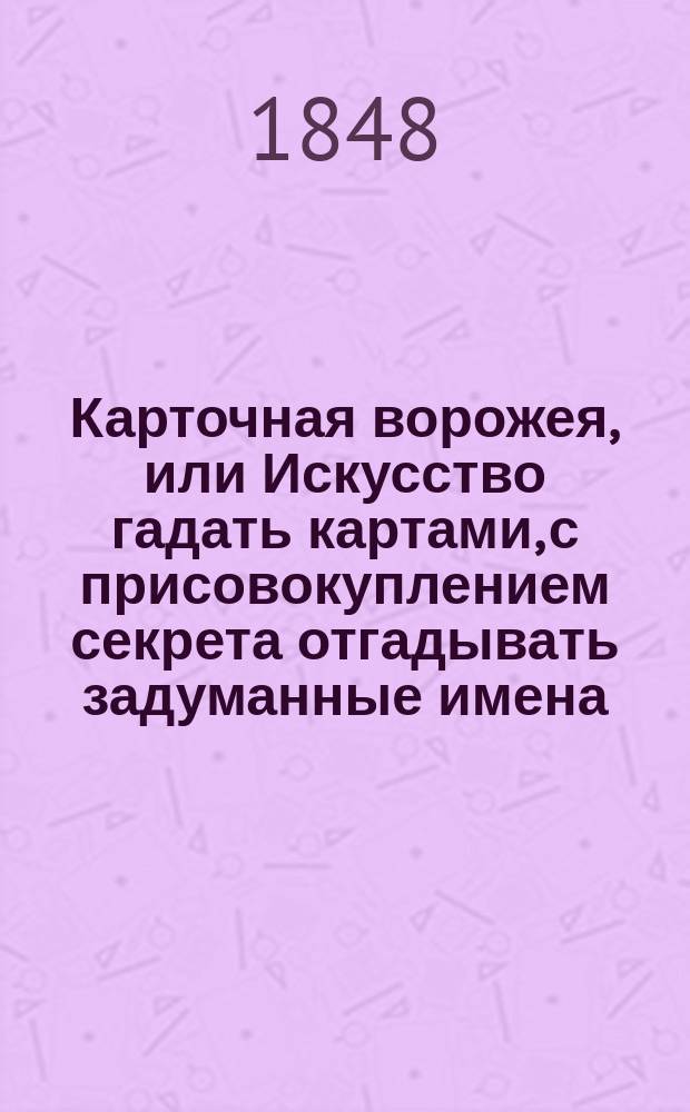 Карточная ворожея, или Искусство гадать картами, с присовокуплением секрета отгадывать задуманные имена