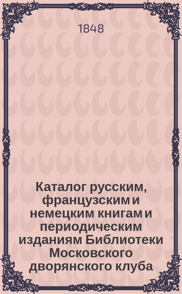 Каталог русским, французским и немецким книгам и периодическим изданиям Библиотеки Московского дворянского клуба