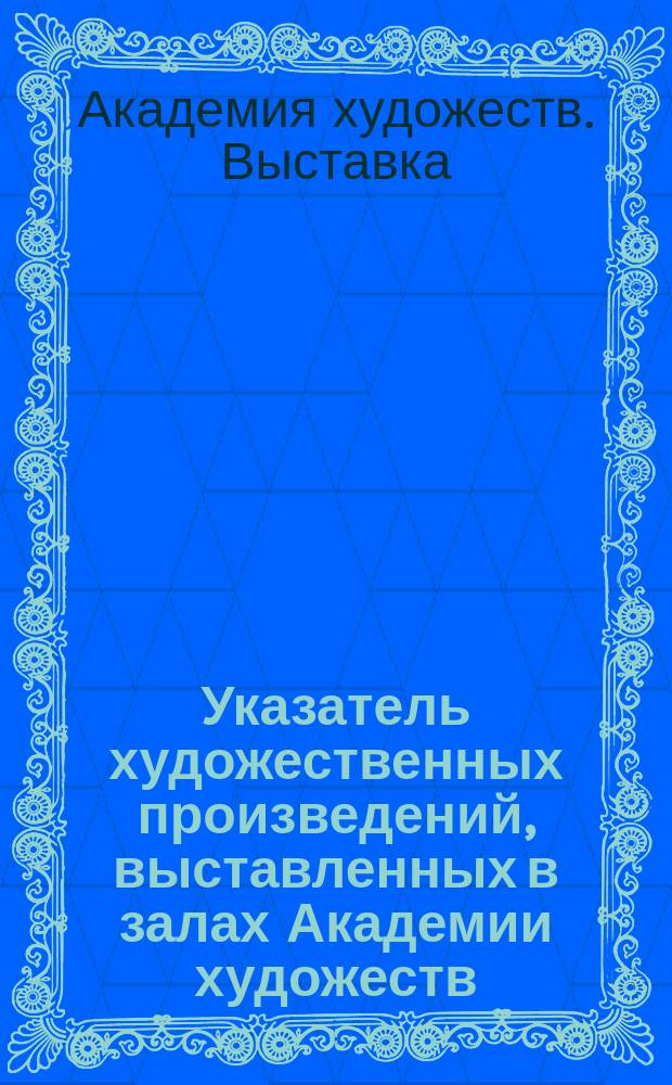 Указатель художественных произведений, выставленных в залах Академии художеств