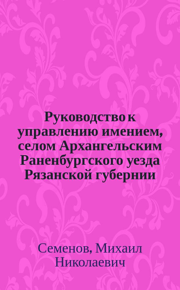 Руководство к управлению имением, селом Архангельским Раненбургского уезда Рязанской губернии