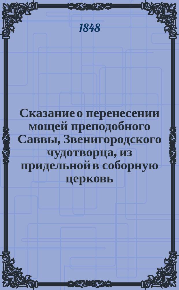 Сказание о перенесении мощей преподобного Саввы, Звенигородского чудотворца, из придельной в соборную церковь, по случаю устроенной новой сени над ракою преп. Саввы и Слово, произнесенное при сем случае