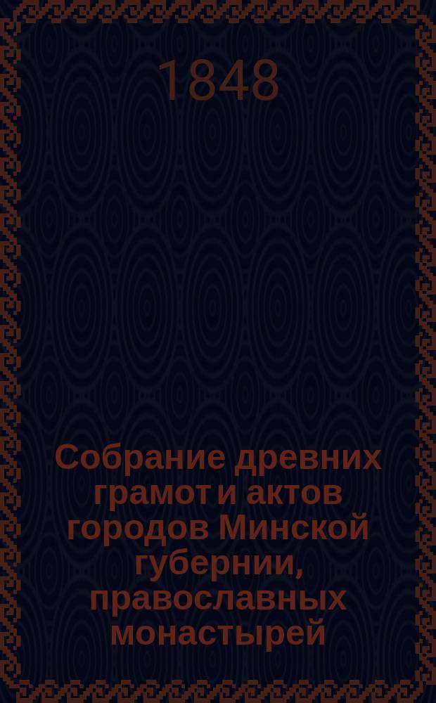 Собрание древних грамот и актов городов Минской губернии, православных монастырей, церквей и по разным предметам