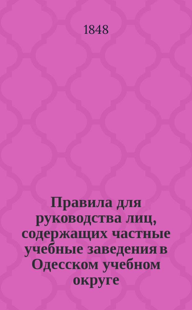 Правила для руководства лиц, содержащих частные учебные заведения в Одесском учебном округе, учрежденные г. министром народного просвещения 17 января 1848 г.
