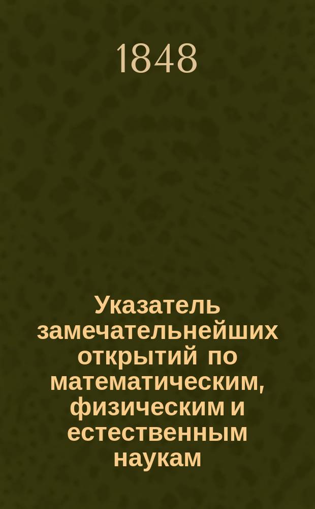 Указатель замечательнейших открытий по математическим, физическим и естественным наукам, составляемый для Журнала Министерства народного просвещения М. Хотинским, членом разных ученых обществ : Год 1-