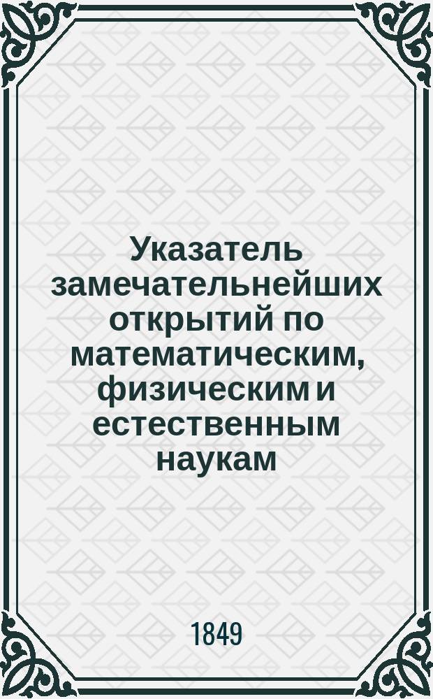 Указатель замечательнейших открытий по математическим, физическим и естественным наукам, составляемый для Журнала Министерства народного просвещения М. Хотинским, членом разных ученых обществ : Год 1-. [Год 2]. 1849. Январь-Декабрь