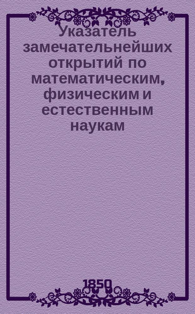 Указатель замечательнейших открытий по математическим, физическим и естественным наукам, составляемый для Журнала Министерства народного просвещения М. Хотинским, членом разных ученых обществ : Год 1-. [Год 3]. 1850. [Январь-декабрь]