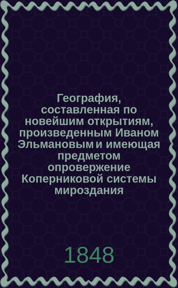 География, составленная по новейшим открытиям, произведенным Иваном Эльмановым и имеющая предметом опровержение Коперниковой системы мироздания