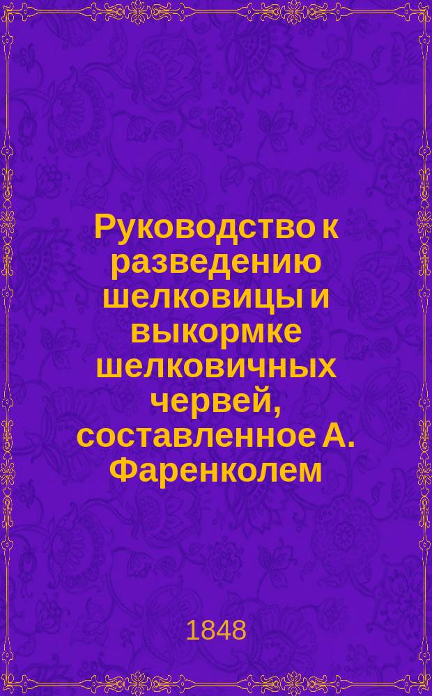 Руководство к разведению шелковицы и выкормке шелковичных червей, составленное А. Фаренколем