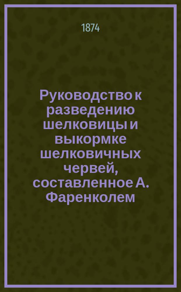 Руководство к разведению шелковицы и выкормке шелковичных червей, составленное А. Фаренколем