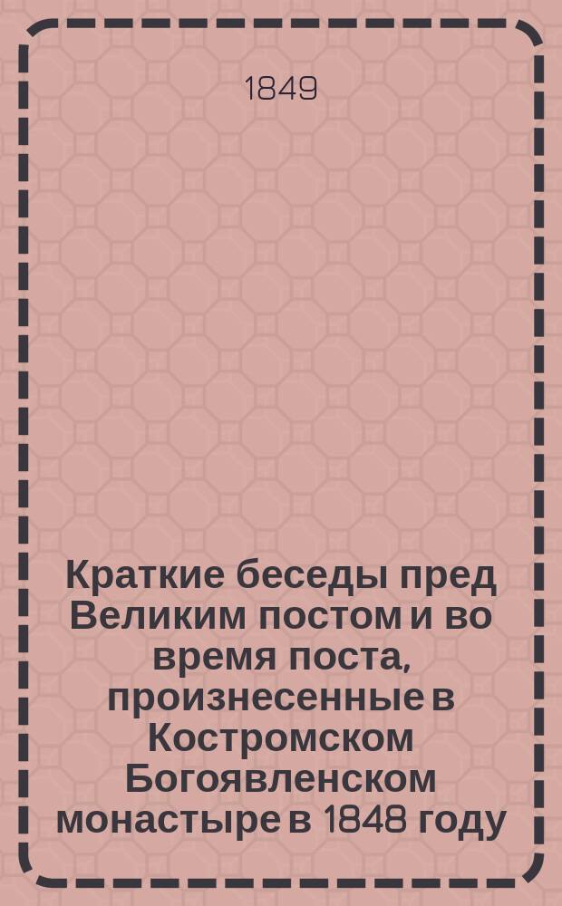 Краткие беседы пред Великим постом и во время поста, произнесенные в Костромском Богоявленском монастыре в 1848 году