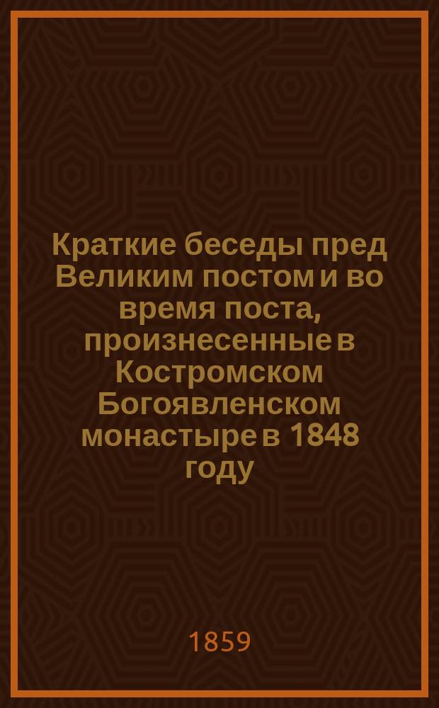 Краткие беседы пред Великим постом и во время поста, произнесенные в Костромском Богоявленском монастыре в 1848 году