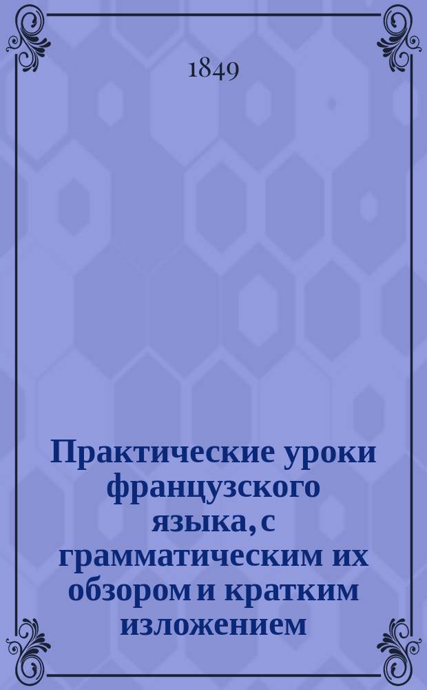 Практические уроки французского языка, с грамматическим их обзором и кратким изложением (ключом) оной методы