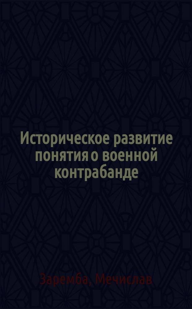Историческое развитие понятия о военной контрабанде : Рассуждение канд. прав Мечислава Зарембы на степ. магистра общенар. права