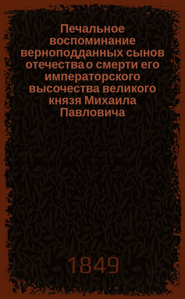 Печальное воспоминание верноподданных сынов отечества о смерти его императорского высочества великого князя Михаила Павловича, равно и великих его добродетелях, трудах и подвигах, понесенных в пользу государственного престола и отечества, в которых он трудился до последней минуты жизни своей, сочиненное стихами верноподданным канцеляристом Михаилом Звиногродским сентября 12 дня 1849 года