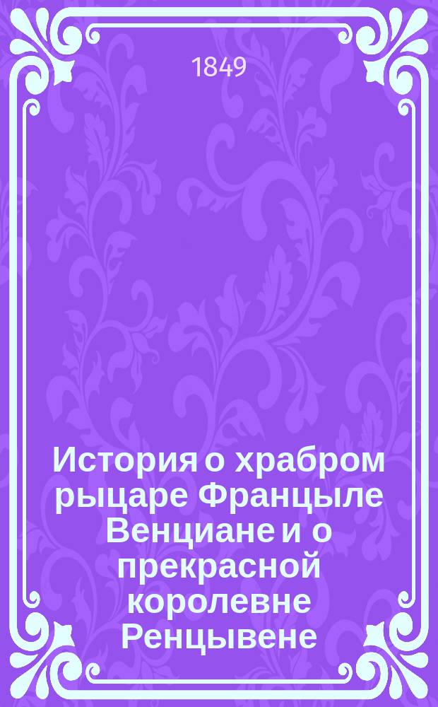 История о храбром рыцаре Францыле Венциане и о прекрасной королевне Ренцывене : Средневековый рыц. роман в перераб. Андрея Филиппова