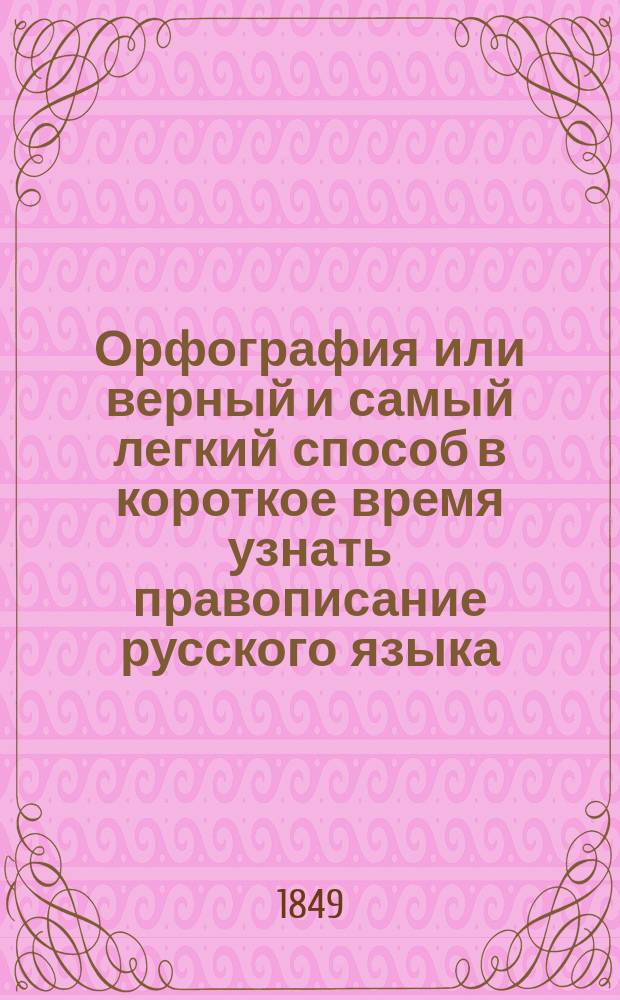 Орфография или верный и самый легкий способ в короткое время узнать правописание русского языка