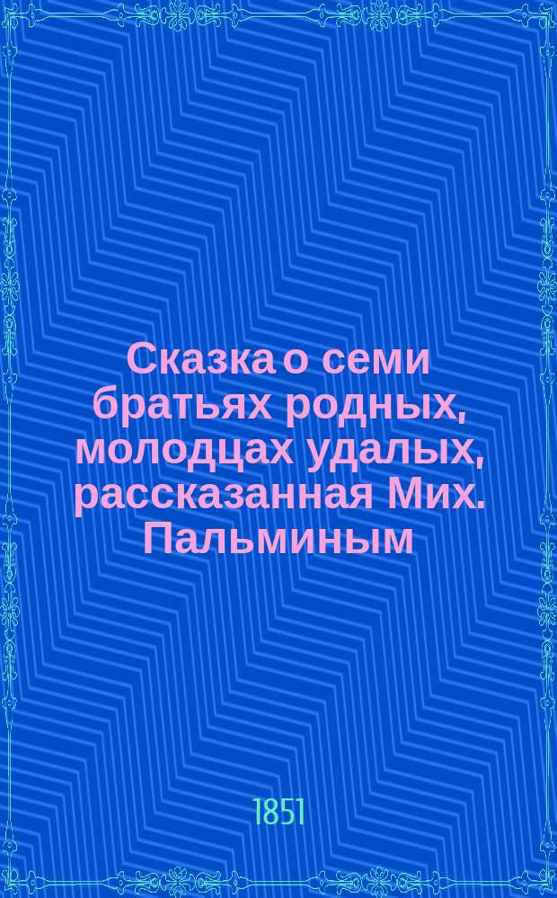 Сказка о семи братьях родных, молодцах удалых, рассказанная Мих. Пальминым : В стихах : В 2 ч. : С 8 ил