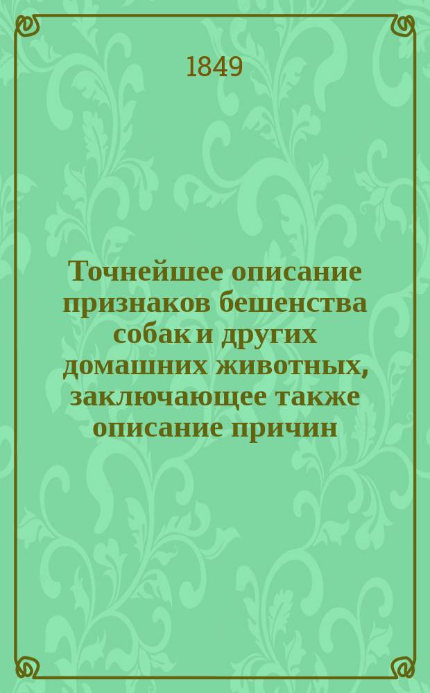 Точнейшее описание признаков бешенства собак и других домашних животных, заключающее также описание причин, времени развития бешенства и мер предохранения от заражения этой болезнью и лечение