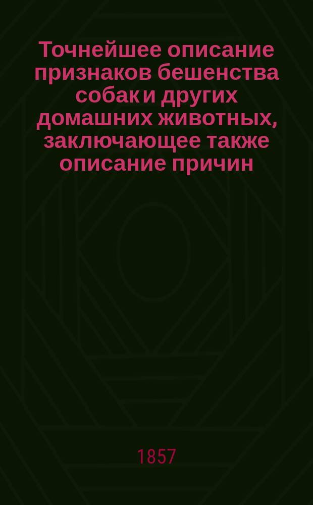 Точнейшее описание признаков бешенства собак и других домашних животных, заключающее также описание причин, времени развития бешенства и мер предохранения от заражения этой болезнью и лечение