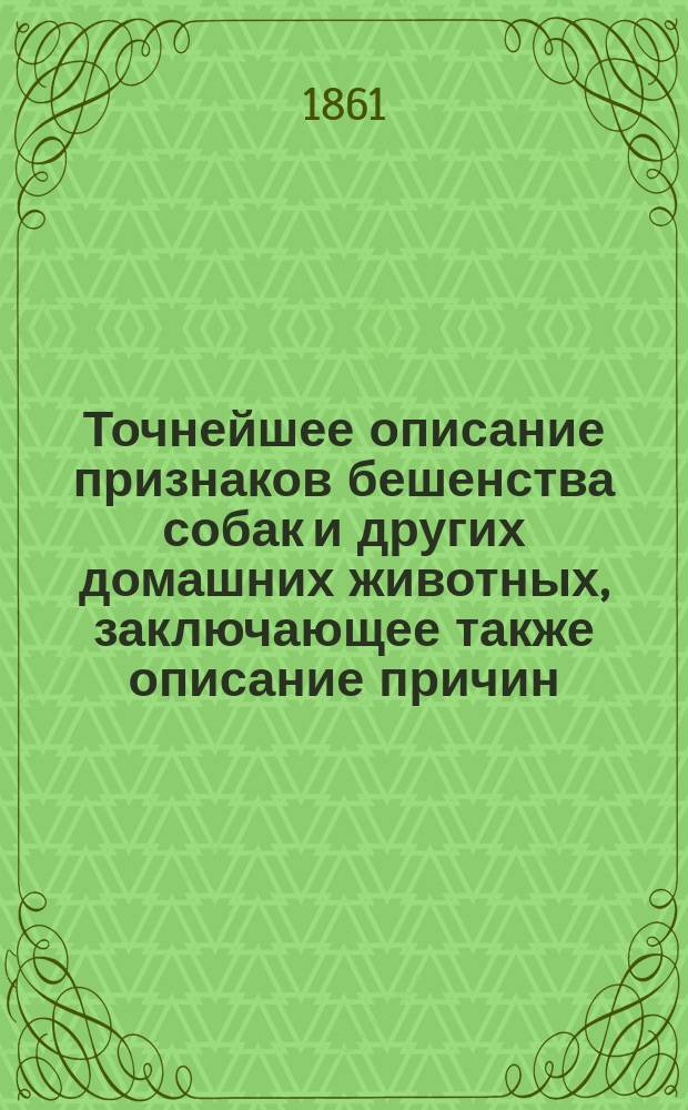 Точнейшее описание признаков бешенства собак и других домашних животных, заключающее также описание причин, времени развития бешенства и мер предохранения от заражения этой болезнью и лечение
