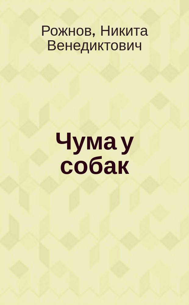 Чума у собак : Дис., напис. для публ. защищения на степ. магистра вет. наук Никитой Рожновым, вет. лекарем (cum eximia laude)