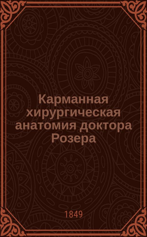 Карманная хирургическая анатомия доктора Розера : Пер. с нем. по поруч. Мед. деп. Воен. м-ва