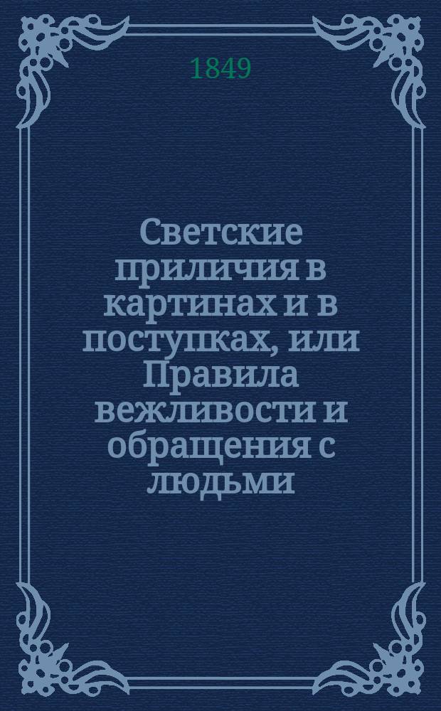 Светские приличия в картинах и в поступках, или Правила вежливости и обращения с людьми, для детей = [La civilité enimages et en action, ou la politesse, les usages et les convenances enseignés aux enfants : Пер. с фр