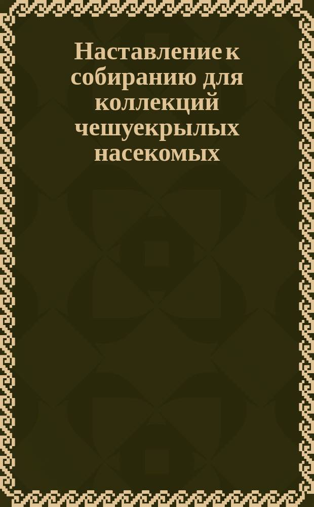 Наставление к собиранию для коллекций чешуекрылых насекомых (Lepidoptera Lin)