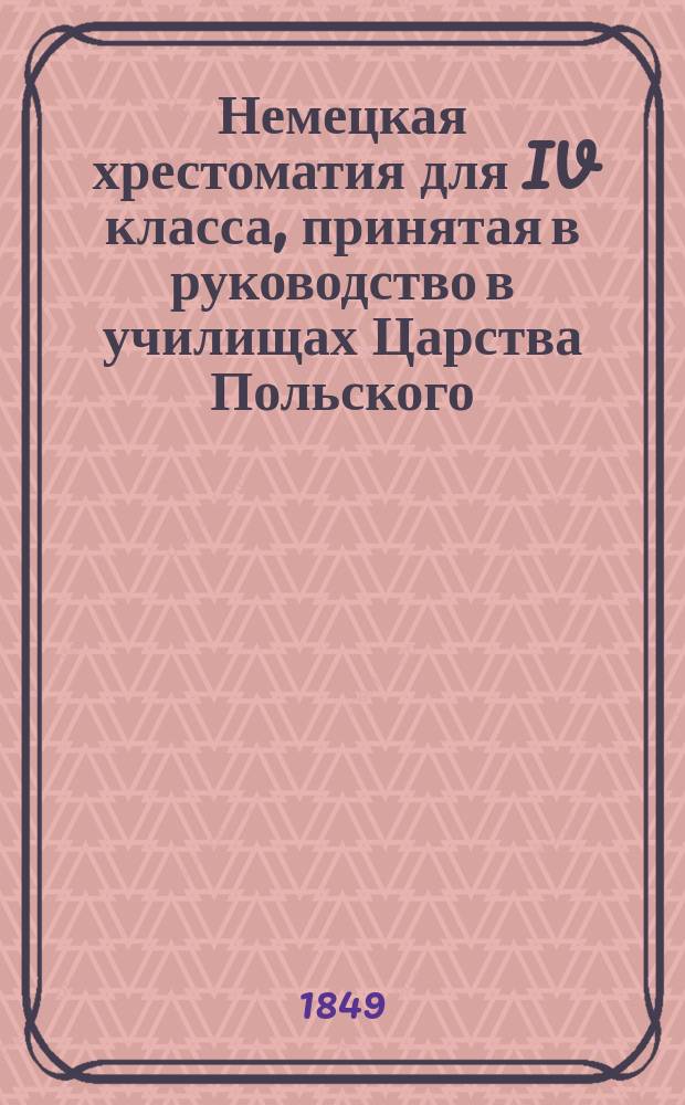 Немецкая хрестоматия для IV класса, принятая в руководство в училищах Царства Польского : С прибавл. Словаря немецко-русско-польского