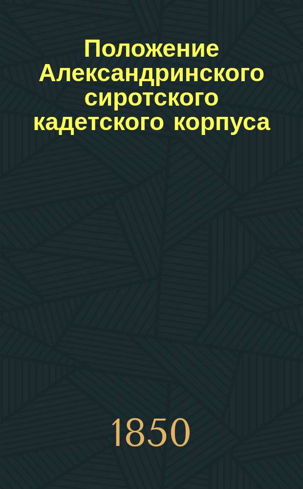Положение Александринского сиротского кадетского корпуса : Утв. 28 июля 1850 г.