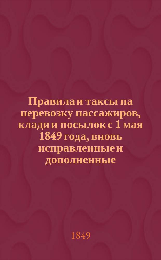 Правила и таксы на перевозку пассажиров, клади и посылок с 1 мая 1849 года, вновь исправленные и дополненные