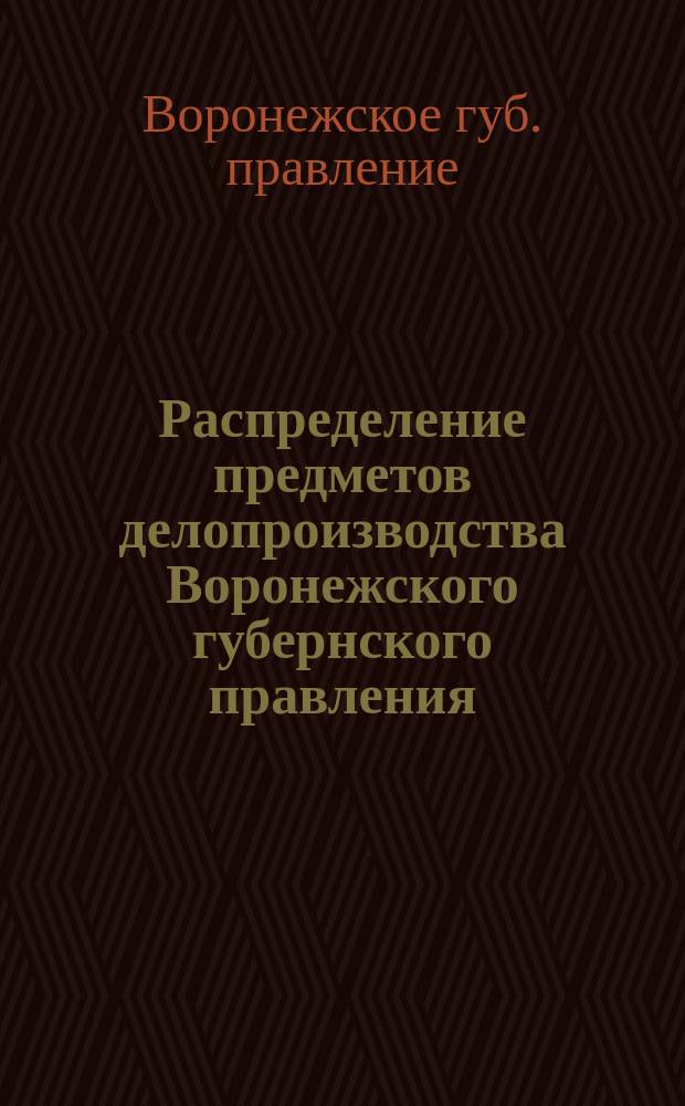 Распределение предметов делопроизводства Воронежского губернского правления : Утв. г. министром внутр. дел 8 дек. 1849 г. в виде врем. меры