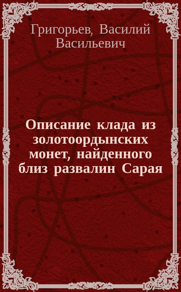 Описание клада из золотоордынских монет, найденного близ развалин Сарая : Представлено в заседании 13 дек. 1848 г