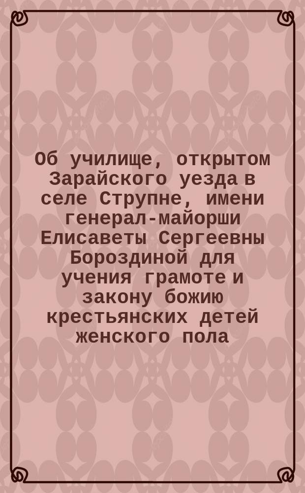 Об училище, открытом Зарайского уезда в селе Струпне, имени генерал-майорши Елисаветы Сергеевны Бороздиной для учения грамоте и закону божию крестьянских детей женского пола
