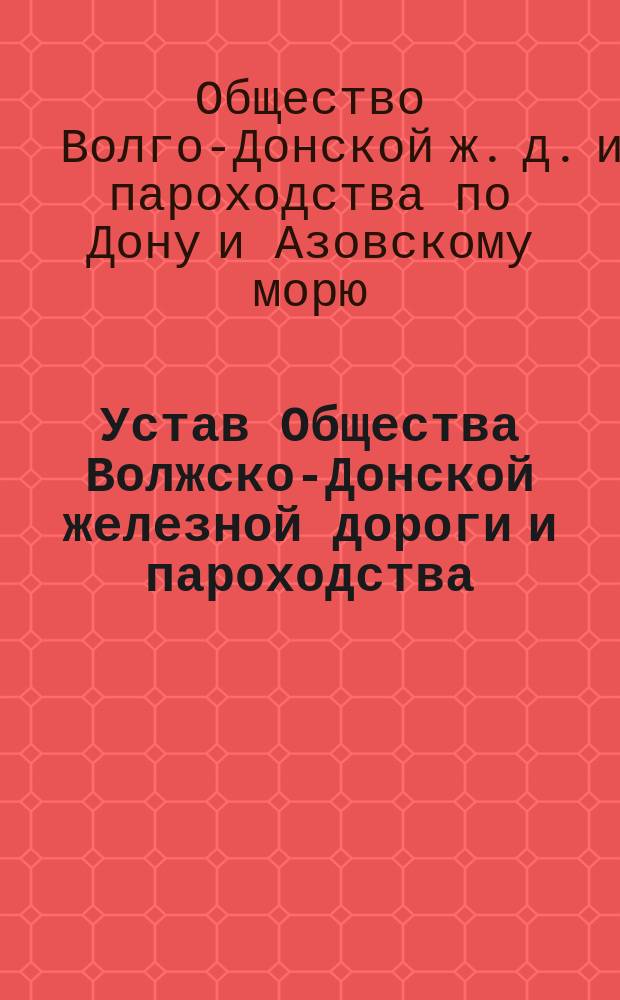 Устав Общества Волжско-Донской железной дороги и пароходства : Утв. 19 июля 1858 г.