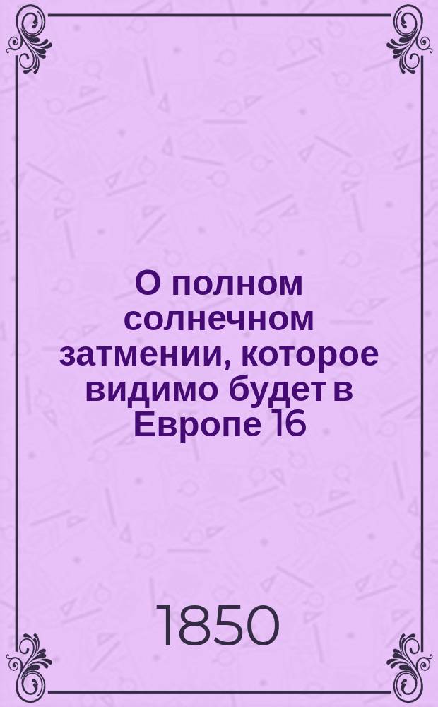 О полном солнечном затмении, которое видимо будет в Европе 16/28 июля 1851 года