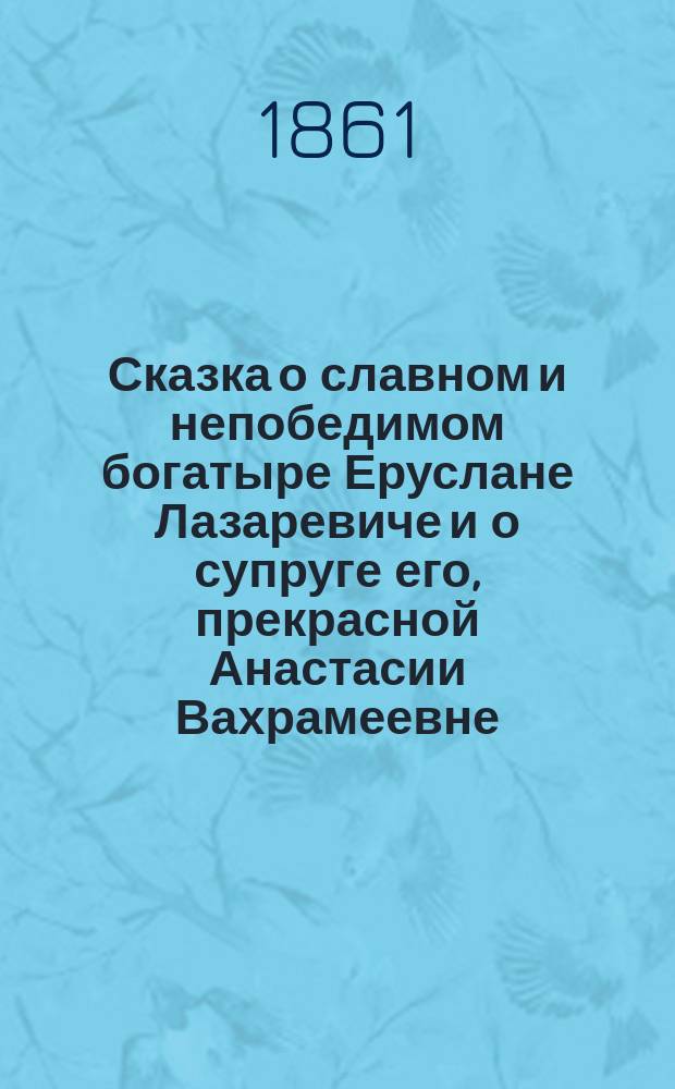 Сказка о славном и непобедимом богатыре Еруслане Лазаревиче и о супруге его, прекрасной Анастасии Вахрамеевне
