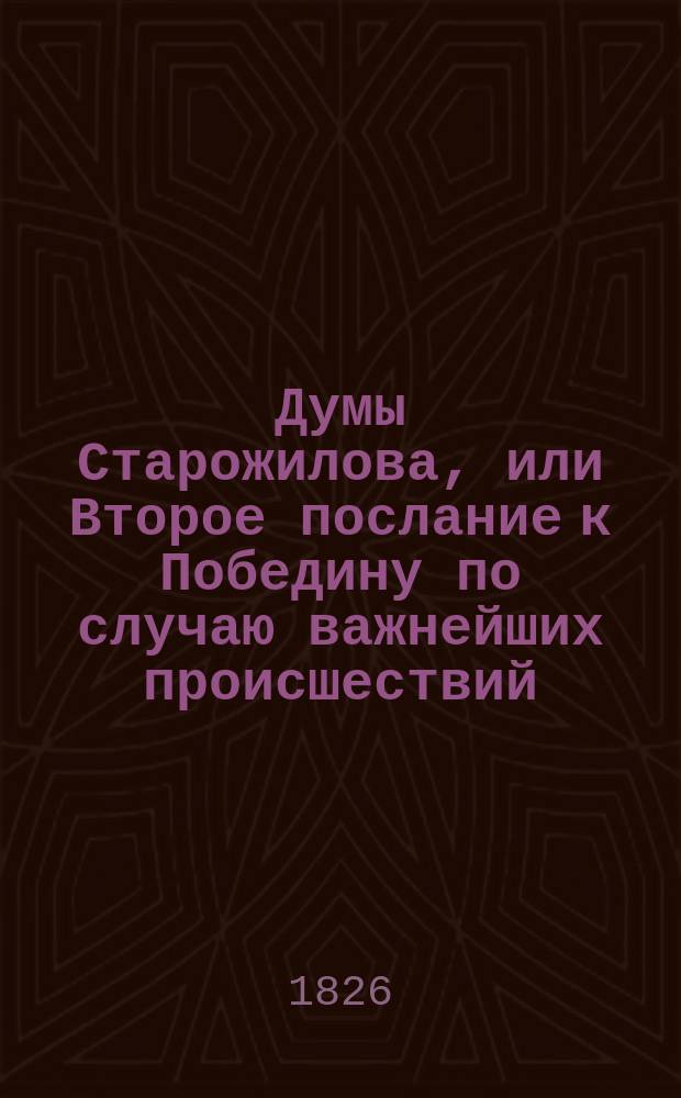 Думы Старожилова, или Второе послание к Победину по случаю важнейших происшествий, бывших во время пребывания государя императора Николая Павловича в Москве для торжественного коронования