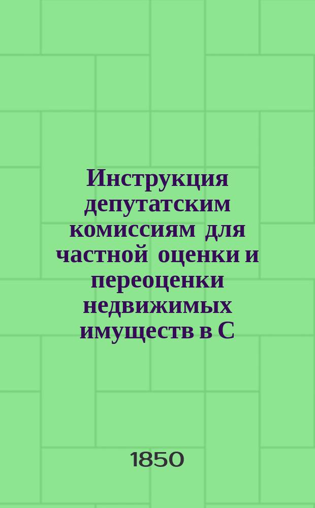 Инструкция депутатским комиссиям для частной оценки и переоценки недвижимых имуществ в С.-Петербурге : Утв. г. министром внутр. дел ...