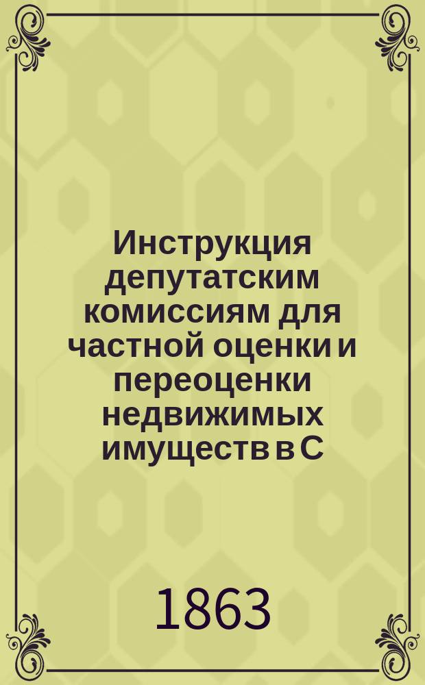 Инструкция депутатским комиссиям для частной оценки и переоценки недвижимых имуществ в С.-Петербурге : Утв. г. министром внутр. дел ...
