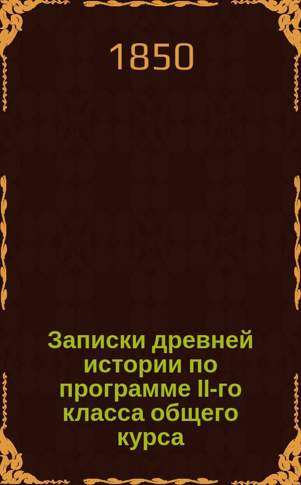 Записки древней истории по программе II-го класса общего курса : Сост. на основании высоч. утв. 24 дек. 1848 г. Наставления для образования воспитанников воен.-учеб. заведений, наставником наблюдателем к. с. Макиным