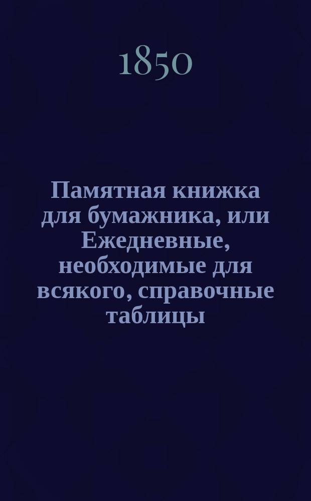 Памятная книжка для бумажника, или Ежедневные, необходимые для всякого, справочные таблицы, заключающие в себе таблицу для узнания, в какой день какое будет число, и таблицы для расчета ассигнаций на серебро и серебро на ассигнации от 1/2 коп. и до миллиона руб.; ценности русской и иностранной золотой и серебряной монеты для расчета дневных, месячных и годовых приходов, расходов и жалований до 100.000 руб...