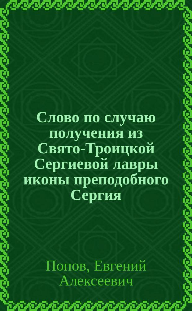 Слово по случаю получения из Свято-Троицкой Сергиевой лавры иконы преподобного Сергия, говоренное в городе Кунгуре священником тамошней Преображенской церкви Евгением Поповым, 29-го января 1850 года
