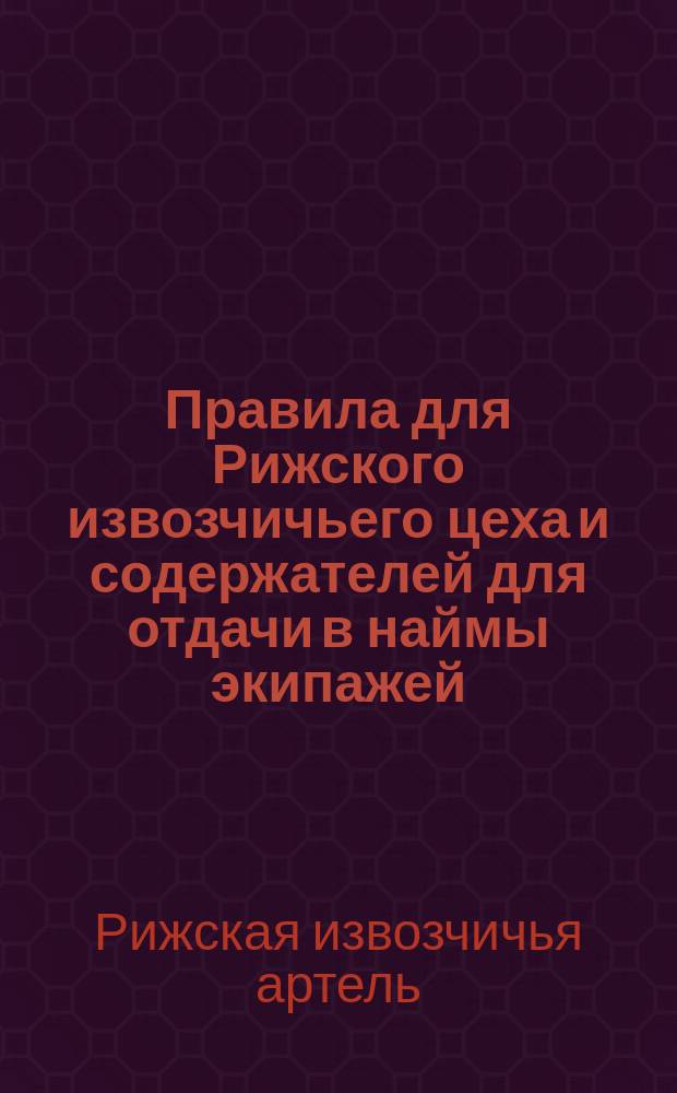 Правила для Рижского извозчичьего цеха и содержателей для отдачи в наймы экипажей, а равно телег под извоз тяжестей, такса плате за наймы экипажей и краткое извлечение из вышеозначенных правил