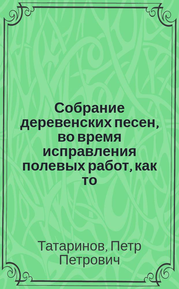 Собрание деревенских песен, во время исправления полевых работ, как то: жнитва, сенокоса и проч.