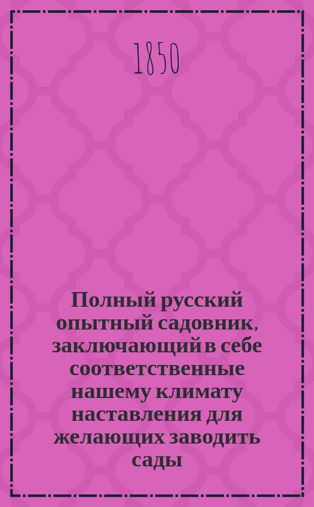 Полный русский опытный садовник, заключающий в себе соответственные нашему климату наставления для желающих заводить сады, оранжереи и произращать в них плодовые деревья и кустарники как в оранжерее, так и на открытом воздухе