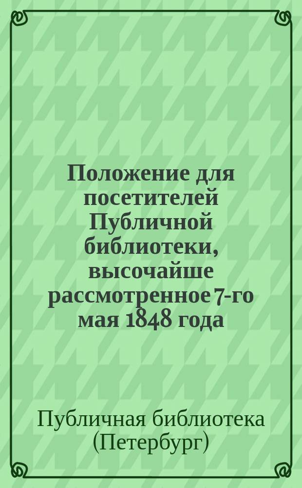 Положение для посетителей Публичной библиотеки, высочайше рассмотренное 7-го мая 1848 года
