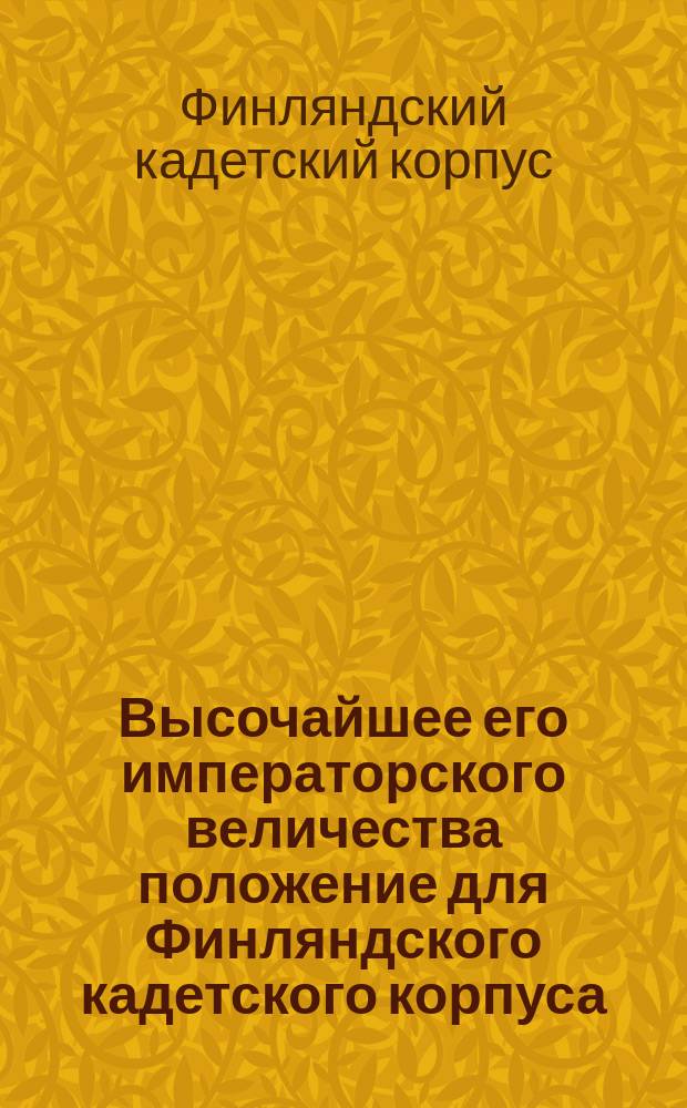 Высочайшее его императорского величества положение для Финляндского кадетского корпуса, данное в Гельсингфорсе 8 мая 1850 : Утв. 4 (16) янв. 1850 г.